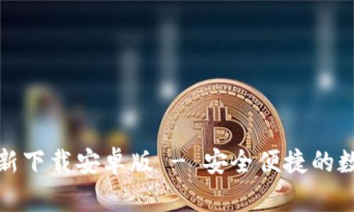 小狐钱包官方最新下载安卓版 - 安全便捷的数字资产管理工具