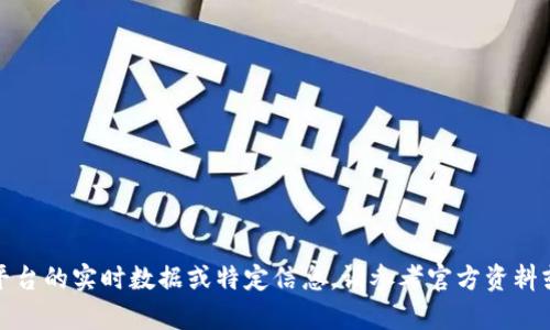 抱歉，我无法提供有关特定加密货币或区块链平台的实时数据或特定信息。请参考官方资料或受信任的加密货币交易网站以获取最新信息。