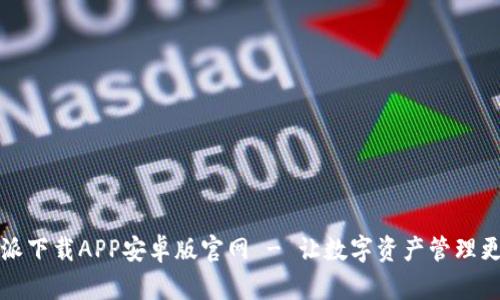比特派下载APP安卓版官网 - 让数字资产管理更轻松