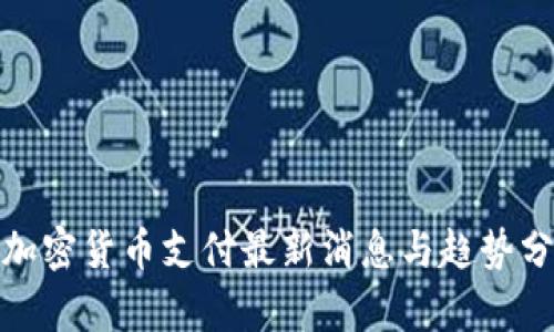 : 加密货币支付最新消息与趋势分析