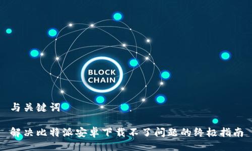 与关键词
解决比特派安卓下载不了问题的终极指南