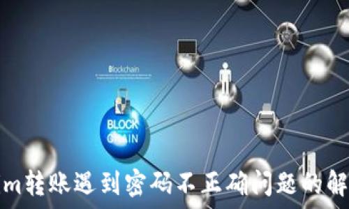 Tokenim转账遇到密码不正确问题的解决方案