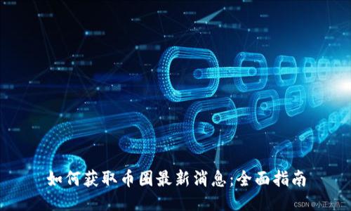 如何获取币圈最新消息:全面指南