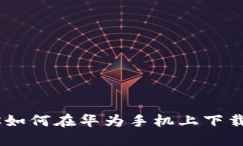 一步一步教你如何在华为手机上下载Tokenim应用