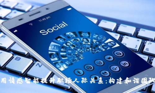 如何运用情感智能提升职场人际关系:构建和谐团队的秘密