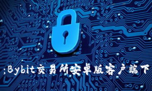 轻松上手:Bybit交易所安卓版客户端下载全攻略